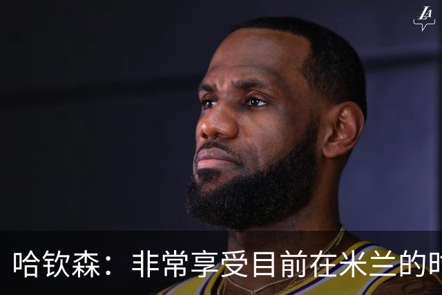 哈钦森：非常享受目前在米兰的时光；我想向教练展示我的能力