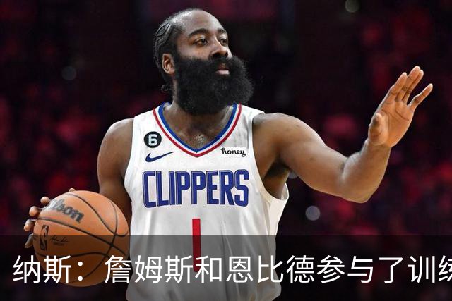 纳斯：詹姆斯和恩比德参与了训练营前三天的所有训练环节