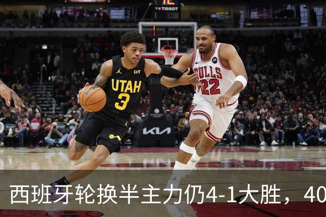 西班牙轮换半主力仍4-1大胜，40场不败的体系根基何在？