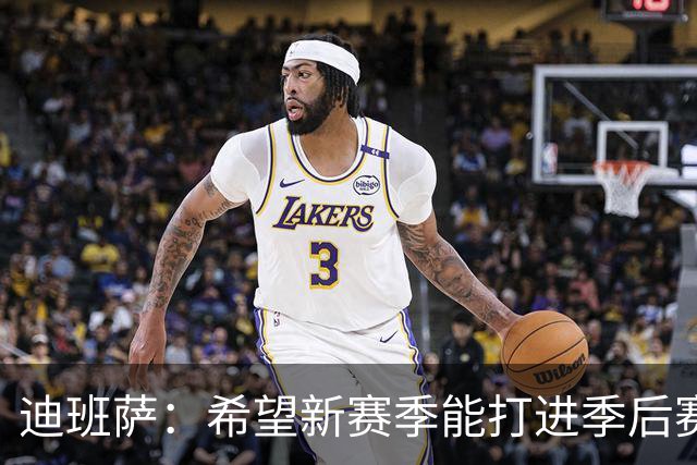 迪班萨：希望新赛季能打进季后赛 重新点燃华盛顿球迷的热情